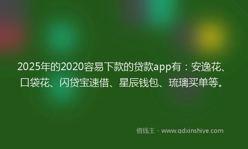 2025年的2020容易下款的贷款app有：安逸花、口袋花、闪贷宝速借、星辰钱包、琉璃买单等。