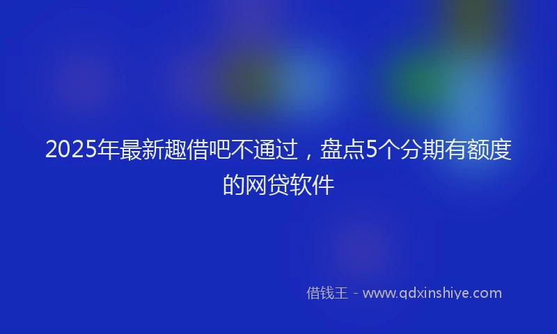 2025年最新趣借吧不通过，盘点5个分期有额度的网贷软件