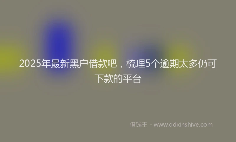 2025年最新黑户借款吧，梳理5个逾期太多仍可下款的平台