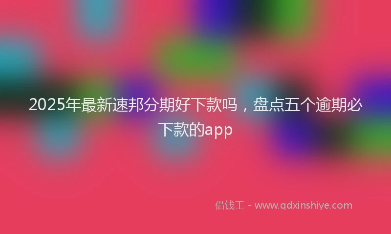 2025年最新速邦分期好下款吗，盘点五个逾期必下款的app