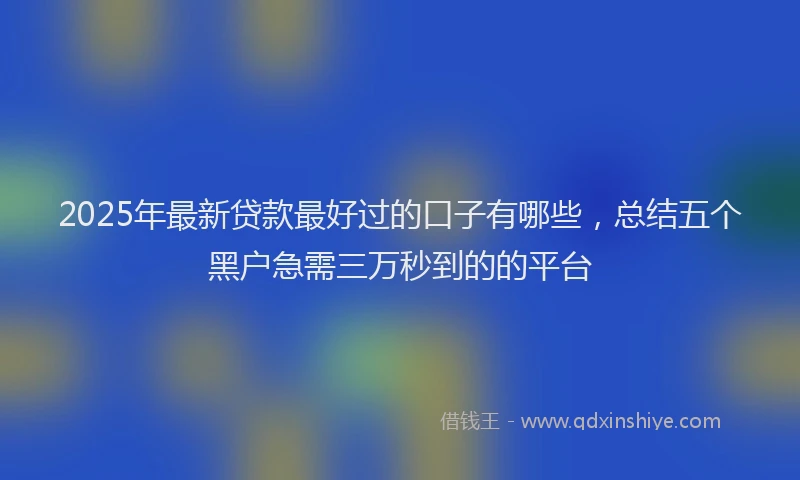 2025年最新贷款最好过的口子有哪些，总结五个黑户急需三万秒到的的平台