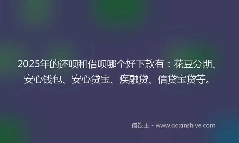2025年的还呗和借呗哪个好下款有：花豆分期、安心钱包、安心贷宝、疾融贷、信贷宝贷等。