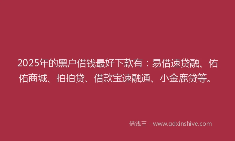 2025年的黑户借钱最好下款有：易借速贷融、佑佑商城、拍拍贷、借款宝速融通、小金鹿贷等。