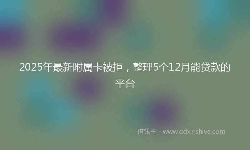 2025年最新附属卡被拒，整理5个12月能贷款的平台