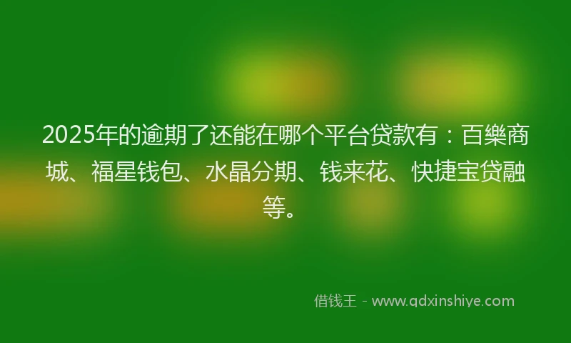 2025年的逾期了还能在哪个平台贷款有：百樂商城、福星钱包、水晶分期、钱来花、快捷宝贷融等。