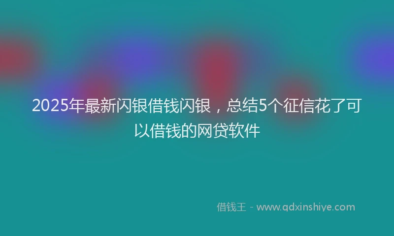 2025年最新闪银借钱闪银，总结5个征信花了可以借钱的网贷软件