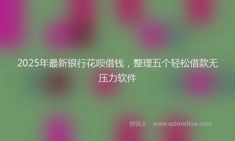 2025年最新银行花呗借钱，整理五个轻松借款无压力软件