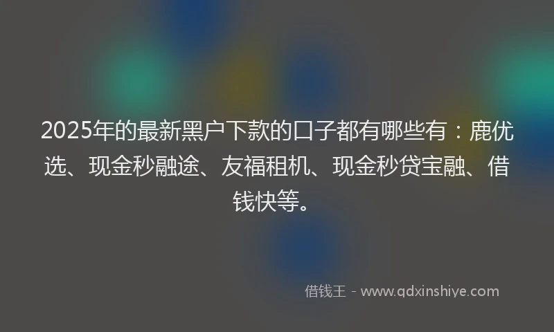 2025年的最新黑户下款的口子都有哪些有：鹿优选、现金秒融途、友福租机、现金秒贷宝融、借钱快等。