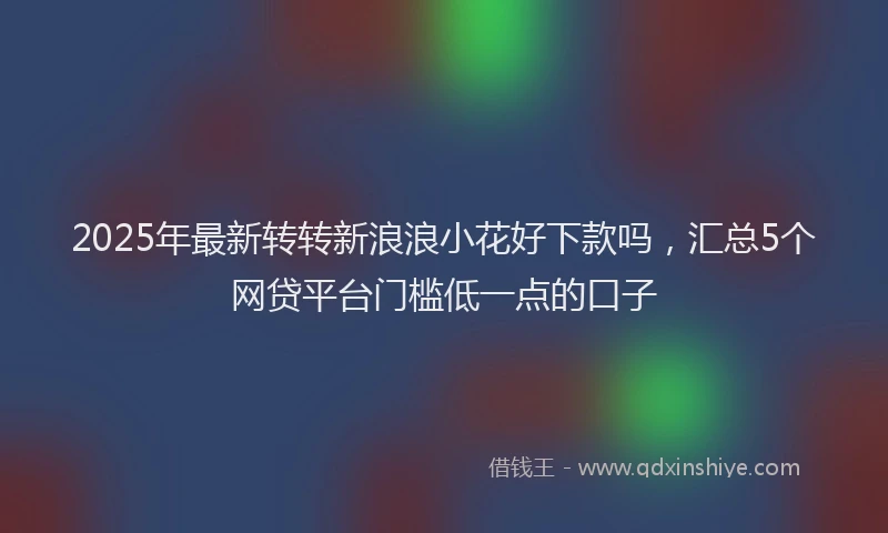 2025年最新转转新浪浪小花好下款吗，汇总5个网贷平台门槛低一点的口子