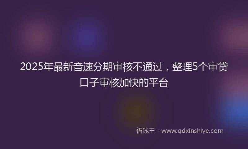 2025年最新音速分期审核不通过，整理5个审贷口子审核加快的平台