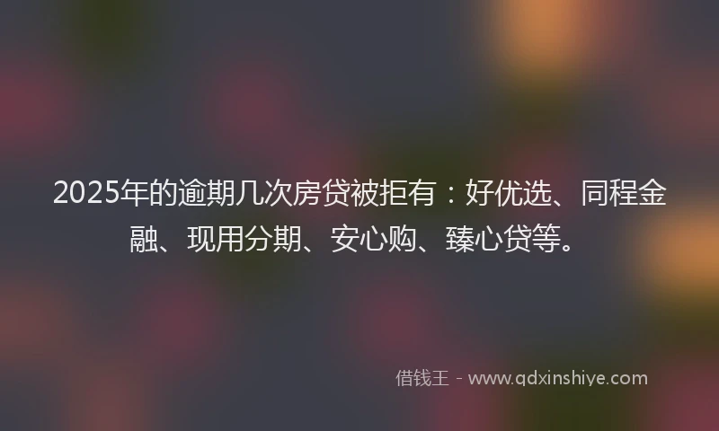 2025年的逾期几次房贷被拒有：好优选、同程金融、现用分期、安心购、臻心贷等。
