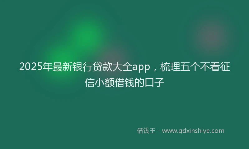 2025年最新银行贷款大全app，梳理五个不看征信小额借钱的口子