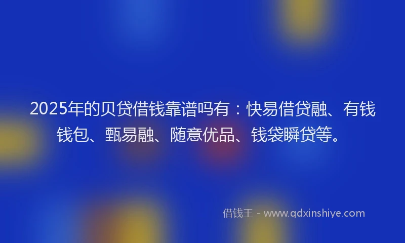 2025年的贝贷借钱靠谱吗有：快易借贷融、有钱钱包、甄易融、随意优品、钱袋瞬贷等。
