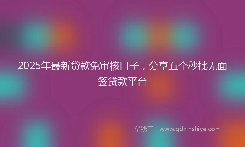 2025年最新贷款免审核口子，分享五个秒批无面签贷款平台