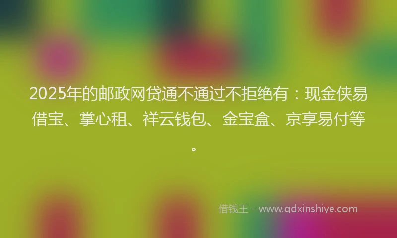 2025年的邮政网贷通不通过不拒绝有：现金侠易借宝、掌心租、祥云钱包、金宝盒、京享易付等。