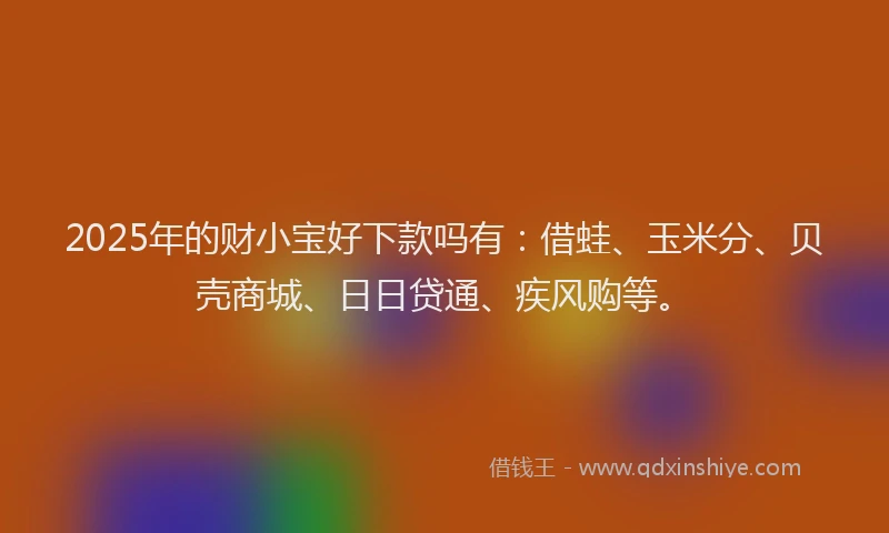 2025年的财小宝好下款吗有：借蛙、玉米分、贝壳商城、日日贷通、疾风购等。