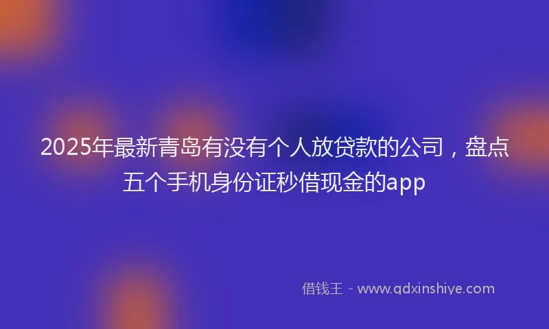 2025年最新青岛有没有个人放贷款的公司，盘点五个手机身份证秒借现金的app