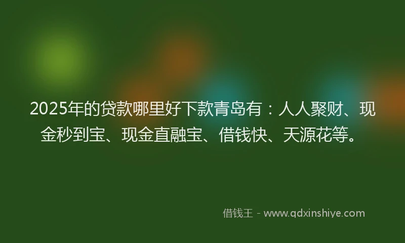 2025年的贷款哪里好下款青岛有：人人聚财、现金秒到宝、现金直融宝、借钱快、天源花等。