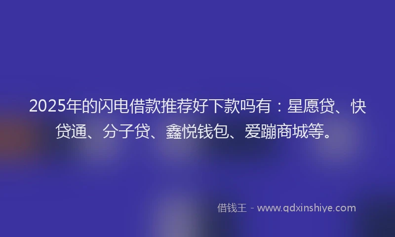 2025年的闪电借款推荐好下款吗有：星愿贷、快贷通、分子贷、鑫悦钱包、爱蹦商城等。