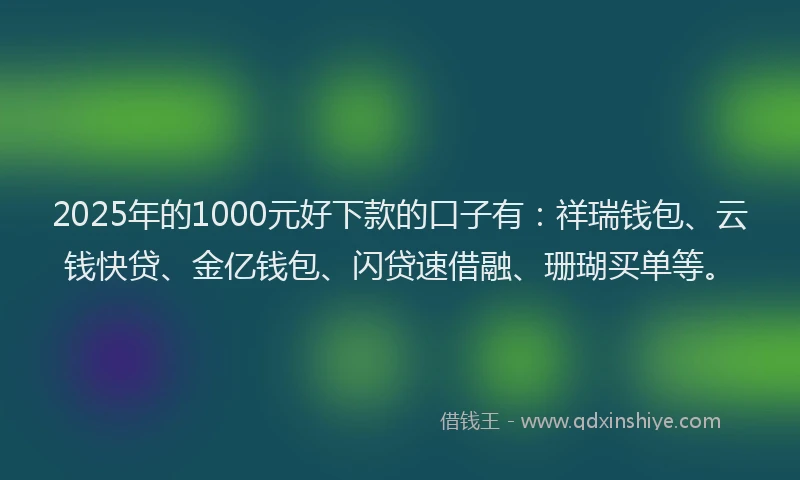 2025年的1000元好下款的口子有：祥瑞钱包、云钱快贷、金亿钱包、闪贷速借融、珊瑚买单等。