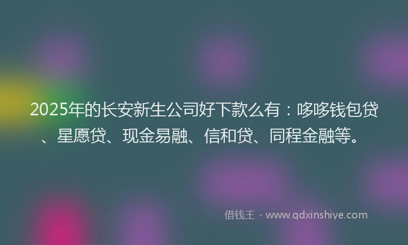 2025年的长安新生公司好下款么有：哆哆钱包贷、星愿贷、现金易融、信和贷、同程金融等。
