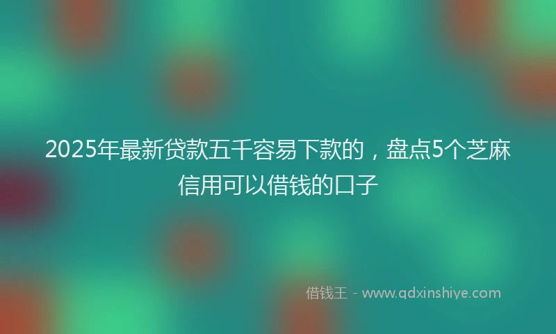 2025年最新贷款五千容易下款的，盘点5个芝麻信用可以借钱的口子