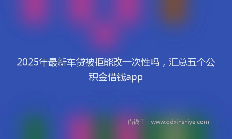 2025年最新车贷被拒能改一次性吗，汇总五个公积金借钱app