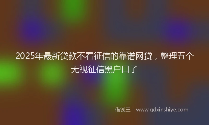 2025年最新贷款不看征信的靠谱网贷，整理五个无视征信黑户口子