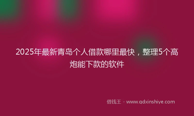 2025年最新青岛个人借款哪里最快，整理5个高炮能下款的软件