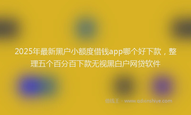 2025年最新黑户小额度借钱app哪个好下款，整理五个百分百下款无视黑白户网贷软件