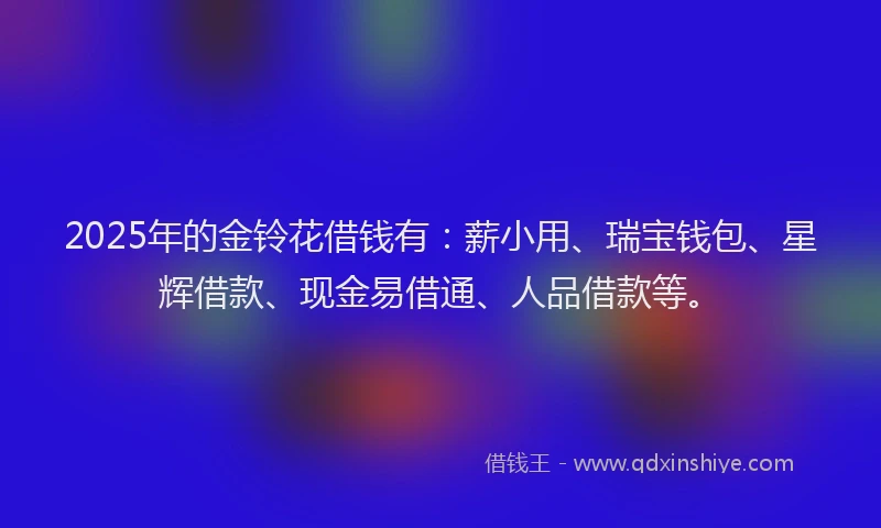 2025年的金铃花借钱有：薪小用、瑞宝钱包、星辉借款、现金易借通、人品借款等。