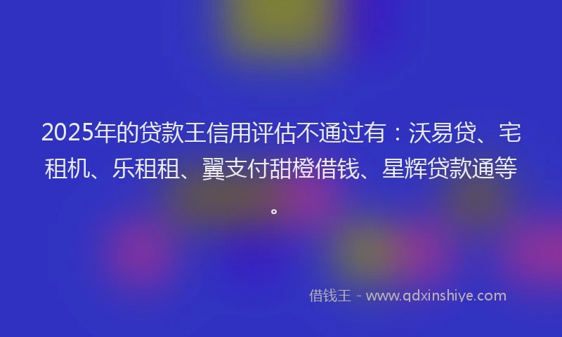 2025年的贷款王信用评估不通过有：沃易贷、宅租机、乐租租、翼支付甜橙借钱、星辉贷款通等。