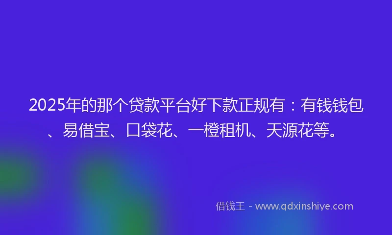 2025年的那个贷款平台好下款正规有：有钱钱包、易借宝、口袋花、一橙租机、天源花等。