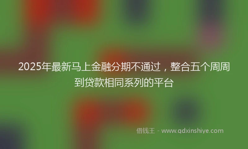 2025年最新马上金融分期不通过，整合五个周周到贷款相同系列的平台
