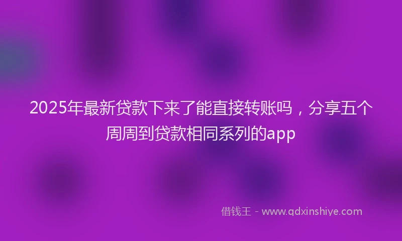 2025年最新贷款下来了能直接转账吗，分享五个周周到贷款相同系列的app