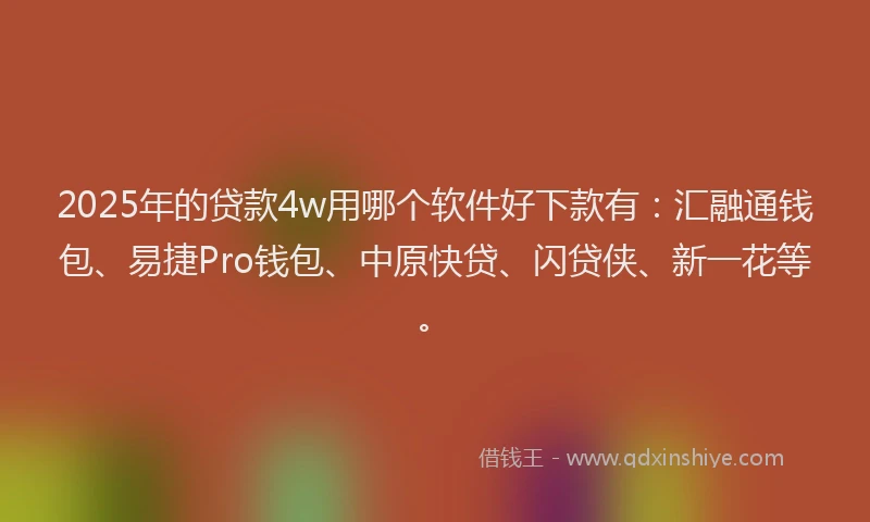 2025年的贷款4w用哪个软件好下款有：汇融通钱包、易捷Pro钱包、中原快贷、闪贷侠、新一花等。