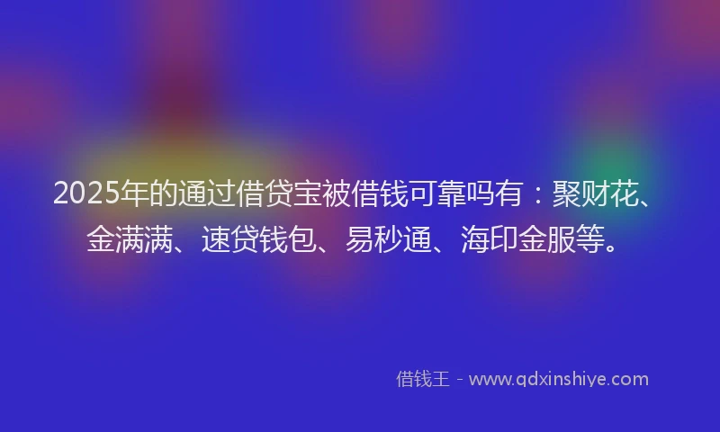 2025年的通过借贷宝被借钱可靠吗有：聚财花、金满满、速贷钱包、易秒通、海印金服等。