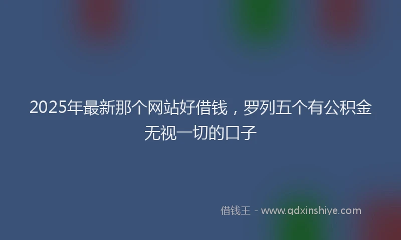 2025年最新那个网站好借钱，罗列五个有公积金无视一切的口子