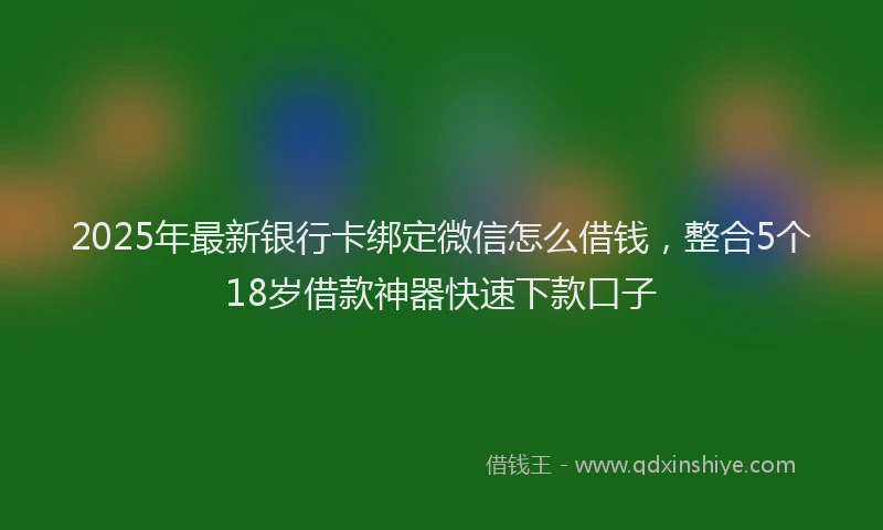 2025年最新银行卡绑定微信怎么借钱，整合5个18岁借款神器快速下款口子