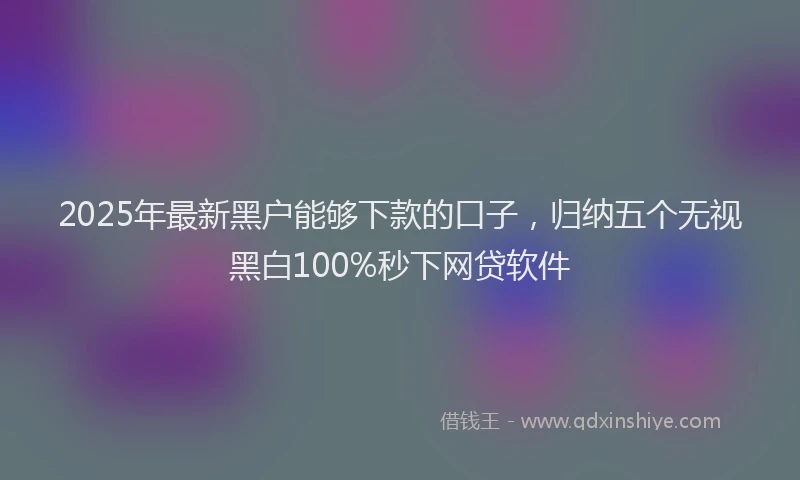 2025年最新黑户能够下款的口子，归纳五个无视黑白100%秒下网贷软件