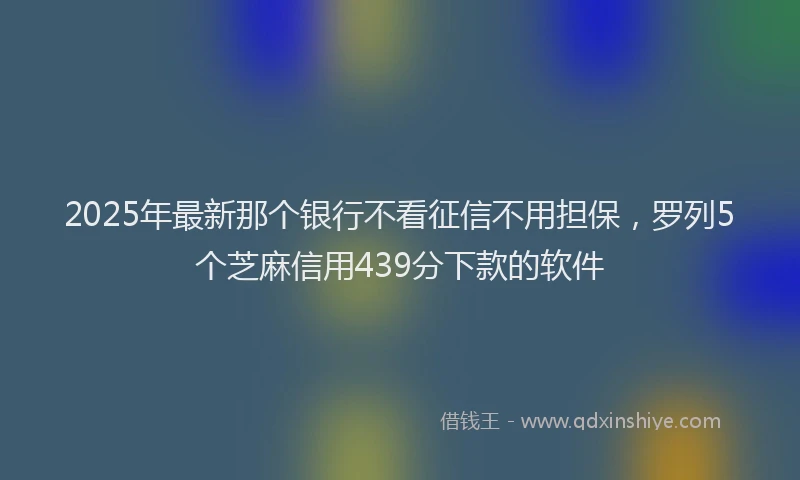 2025年最新那个银行不看征信不用担保，罗列5个芝麻信用439分下款的软件