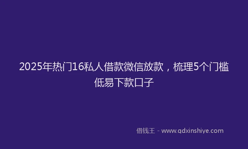 2025年热门16私人借款微信放款，梳理5个门槛低易下款口子