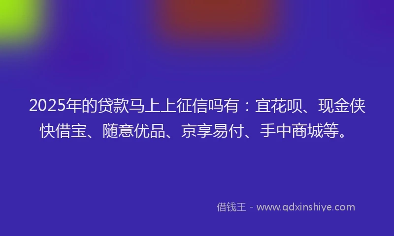 2025年的贷款马上上征信吗有：宜花呗、现金侠快借宝、随意优品、京享易付、手中商城等。