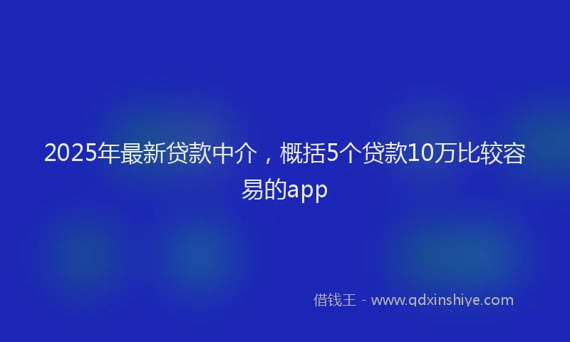 2025年最新贷款中介，概括5个贷款10万比较容易的app