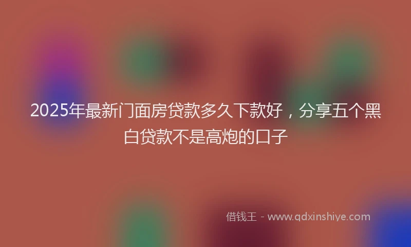 2025年最新门面房贷款多久下款好，分享五个黑白贷款不是高炮的口子