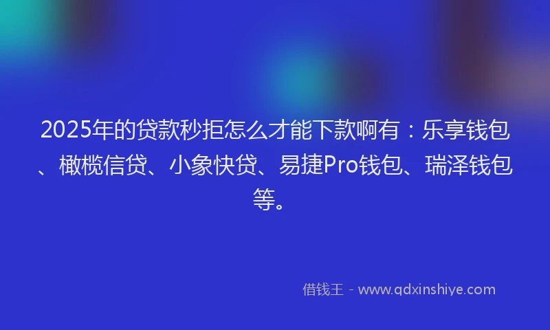2025年的贷款秒拒怎么才能下款啊有：乐享钱包、橄榄信贷、小象快贷、易捷Pro钱包、瑞泽钱包等。