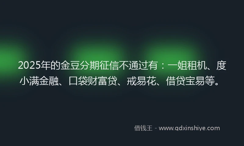 2025年的金豆分期征信不通过有：一姐租机、度小满金融、口袋财富贷、戒易花、借贷宝易等。