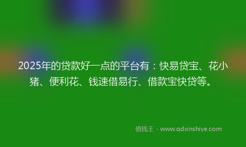 2025年的贷款好一点的平台有：快易贷宝、花小猪、便利花、钱速借易行、借款宝快贷等。