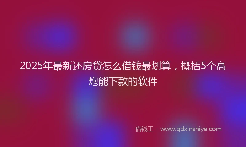 2025年最新还房贷怎么借钱最划算，概括5个高炮能下款的软件