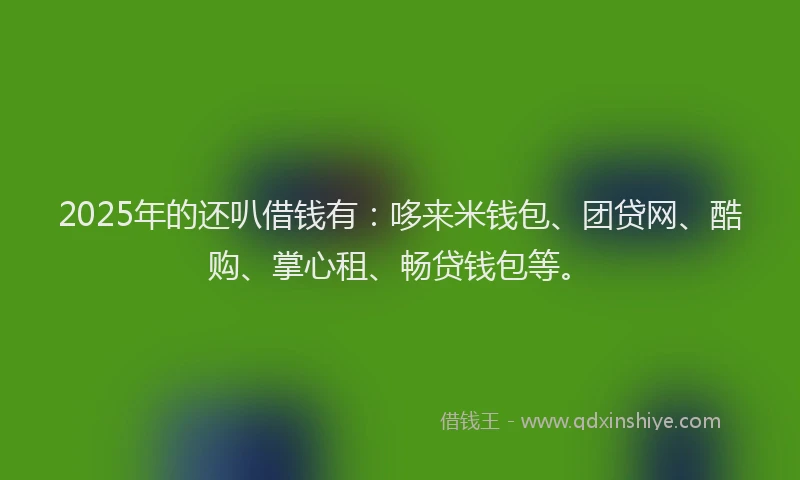 2025年的还叭借钱有：哆来米钱包、团贷网、酷购、掌心租、畅贷钱包等。